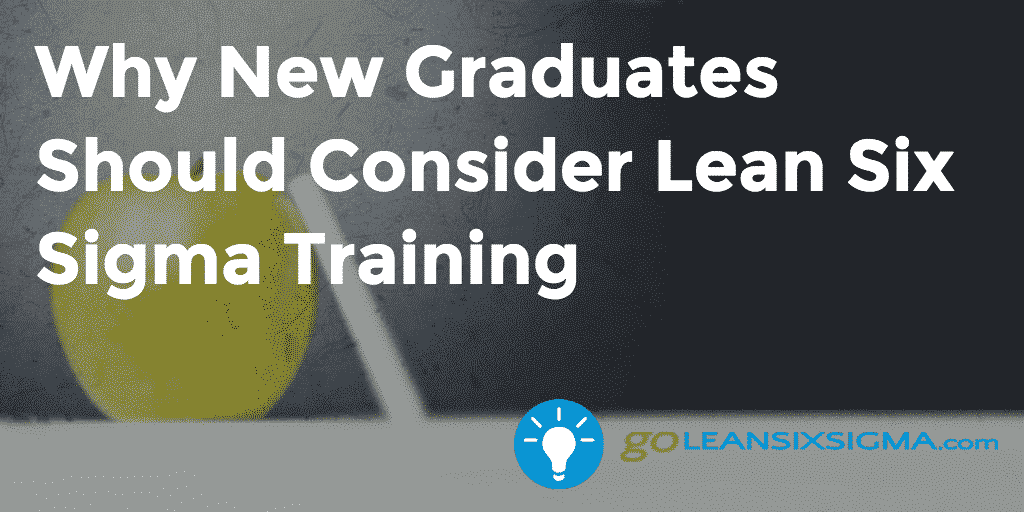 Why New Graduates Should Consider Lean Six Sigma Training - GoLeanSixSigma.com