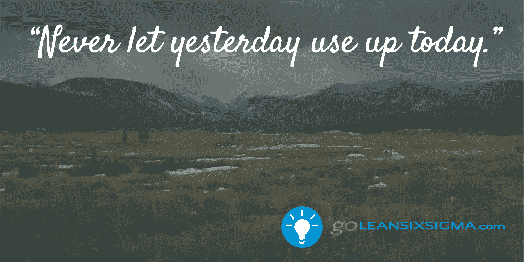 Never let yesterday use up today - GoLeanSixSigma.com