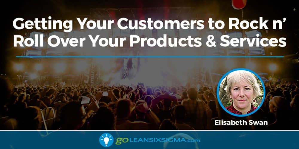 Getting Your Customers to Rock n' Roll Over Your Products & Services - GoLeanSixSigma.com