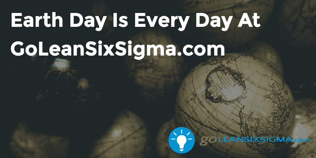 Earth Day Is Every Day At GoLeanSixSigma.com – GoLeanSixSigma.com