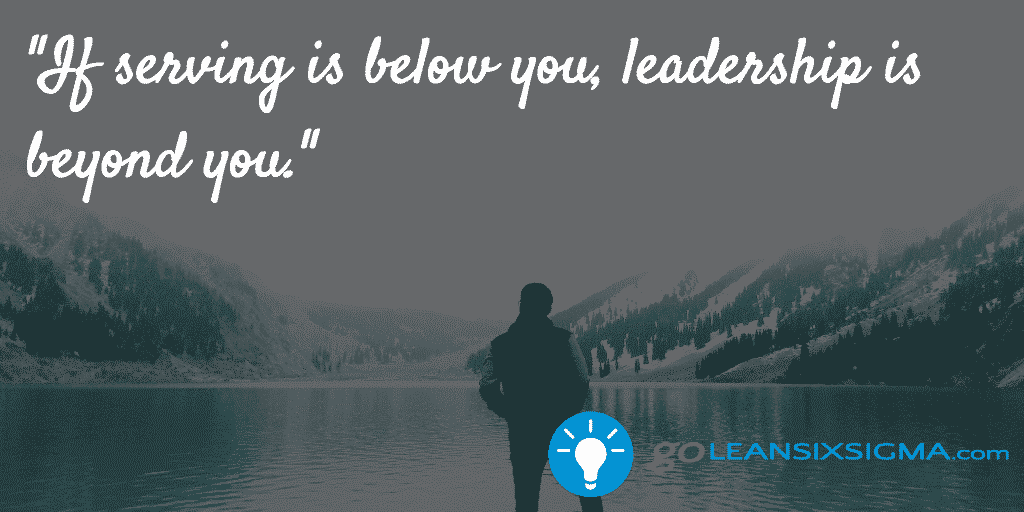 If serving is below you, leadership is beyond you - GoLeanSixSigma.com