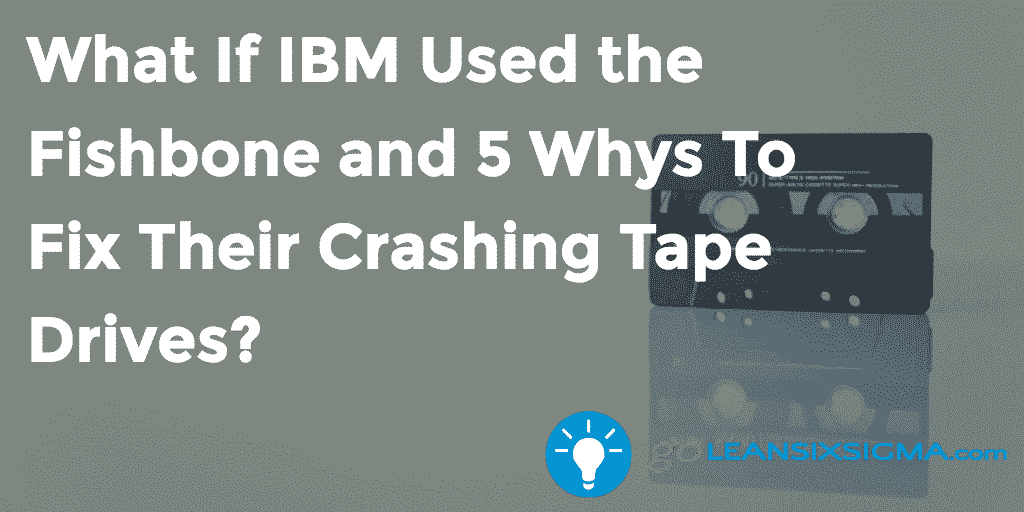 What If IBM Used The Fishbone And 5 Whys To Fix Their Crashing Tape Drives? – GoLeanSixSigma.com