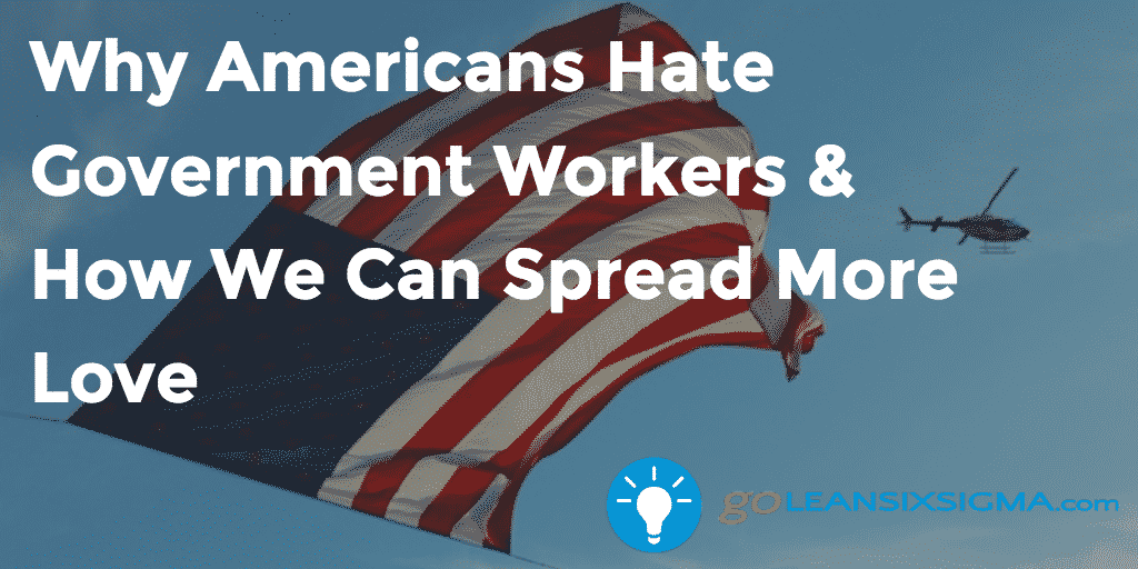 Why Americans Hate Government Workers & How We Can Spread More Love – GoLeanSixSigma.com