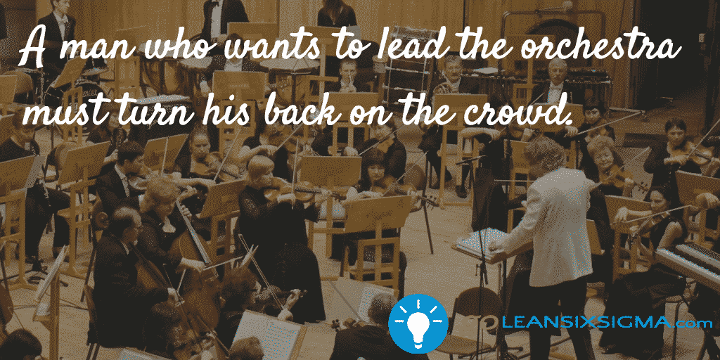 A Man Who Wants To Lead The Orchestra Must Turn His Back On The Crowd – GoLeanSixSigma.com