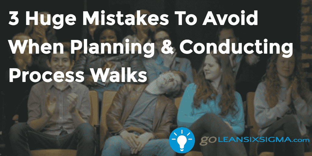 3 Huge Mistakes To Avoid When Planning & Conducting Process Walks – GoLeanSixSigma