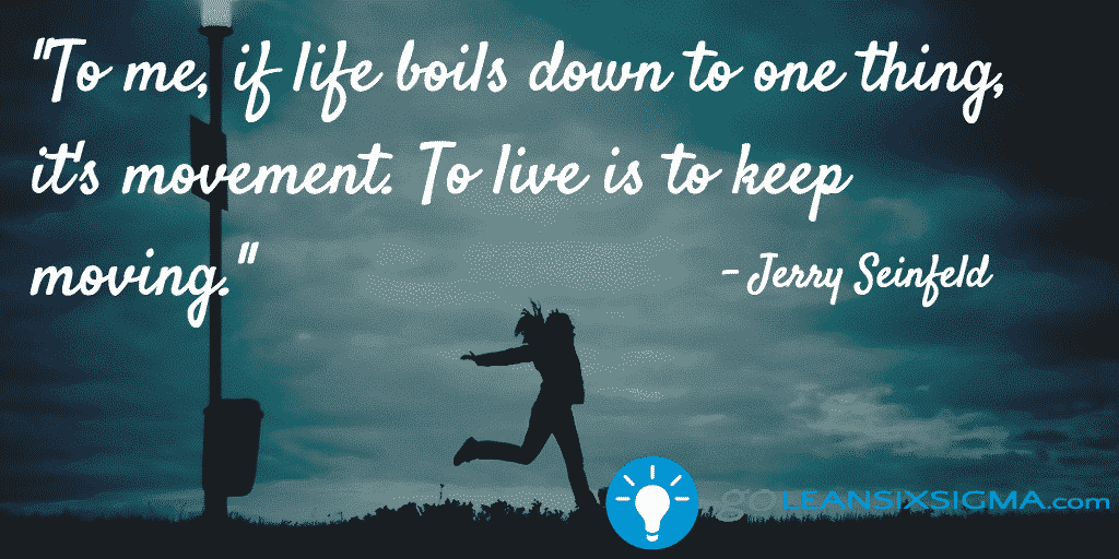 To me if life boils down to one thing its movement. To live is to keep moving - GoLeanSixSigma.com