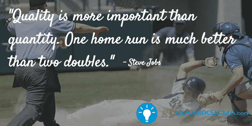 Quality Is More Important Than Quantity. One Home Run Is Much Better Than Two Doubles. – Steve Jobs – GoLeanSixSigma.com