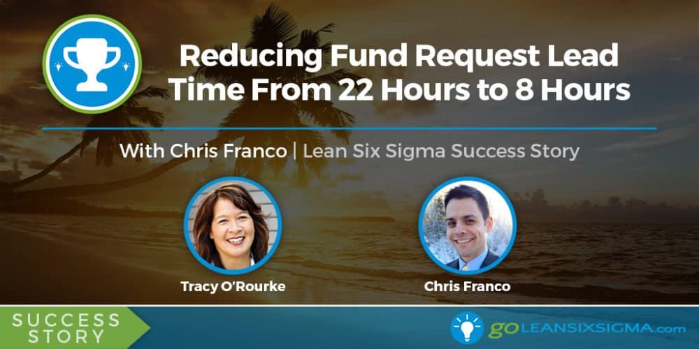 Success Story: Reducing Fund Request Lead Time From 22 Hours To 8 Hours With Chris Franco - GoLeanSixSigma.com