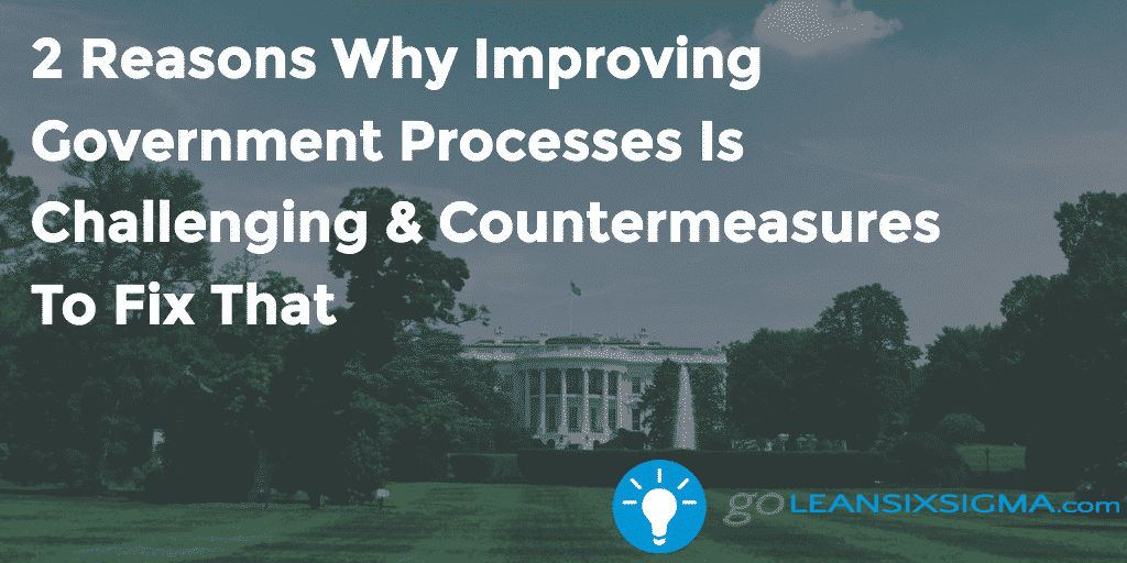 2 Reasons Why Improving Government Processes Is Challenging & Countermeasures To Fix That – GoLeanSixSigma.com