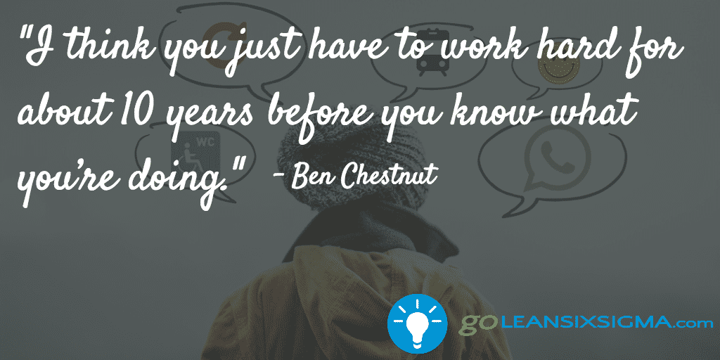 I Think You Just Have To Work Hard For About 10 Years Before You Know What Youre Doing Ben Chestnut Goleansixsigma Com