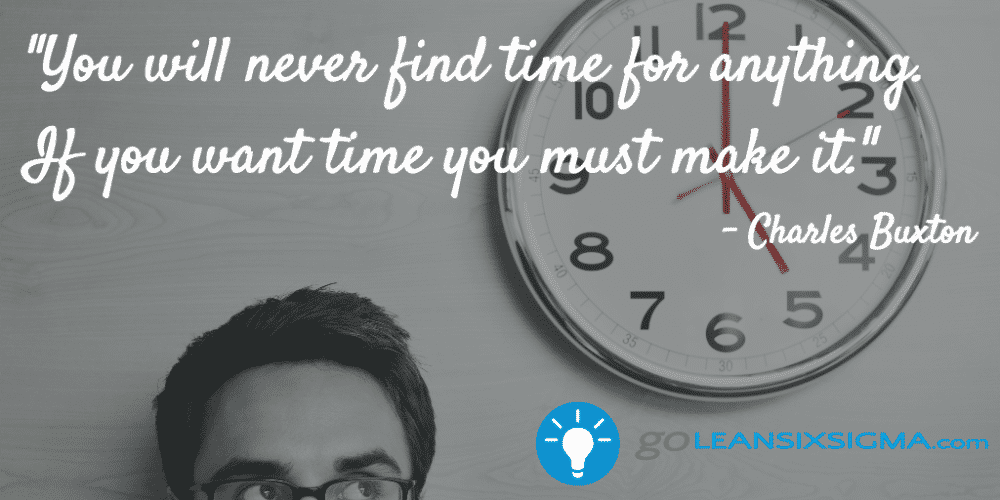"You will never find time for anything. If you want time you must make it." Charles Buxton - GoLeanSixSigma.com
