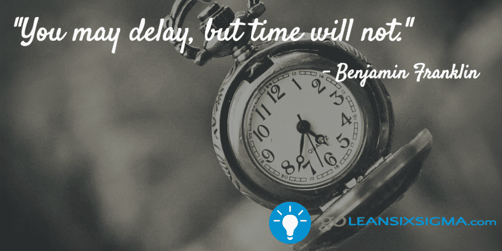 "You may delay, but time will not." Benjamin Franklin - GoLeanSixSigma.com