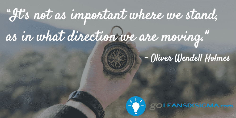 “It’s not as important where we stand, as in what direction we are moving." Oliver Wendell Holmes - GoLeanSixSigma.com