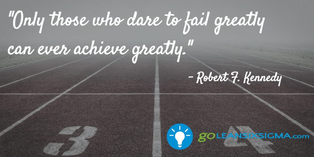 "Only those who dare to fail greatly can ever achieve greatly." Robert F. Kennedy - GoLeanSixSigma.com