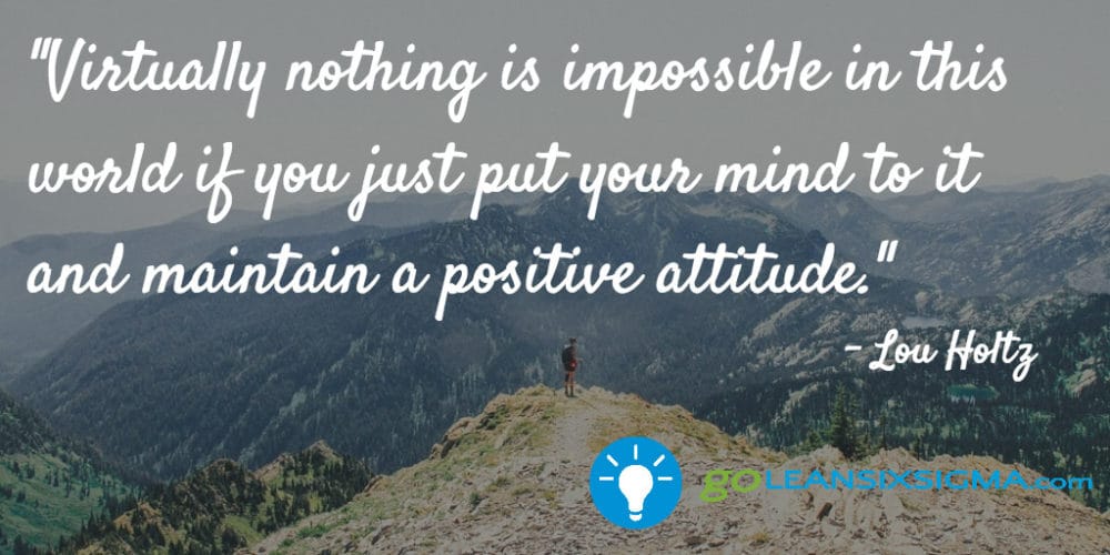 "Virtually nothing is impossible in this world if you just put your mind to it and maintain a positive attitude." Lou Holtz - GoLeanSixSigma.com