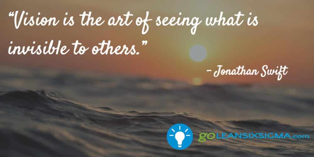“Vision is the art of seeing what is invisible to others.” Jonathan Swift - GoLeanSixSigma.com