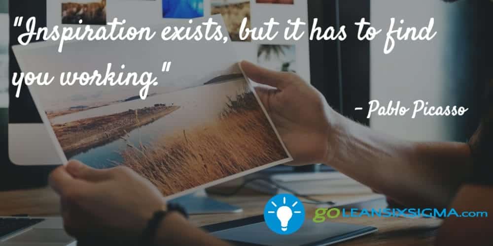 "Inspiration exists, but it has to find you working." Pablo Picasso - GoLeanSixSigma.com