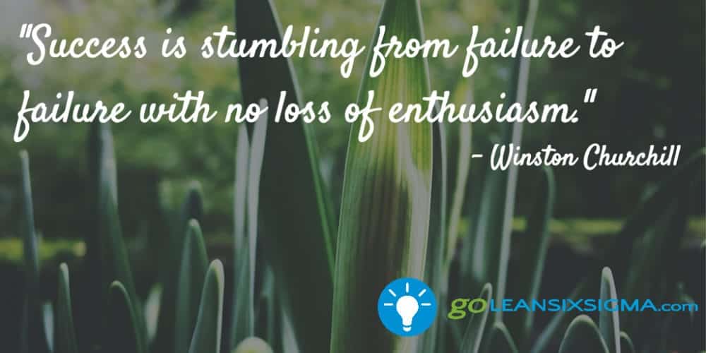 "Success is stumbling from failure to failure with no loss of enthusiasm." Winston Churchill - GoLeanSixSigma.com