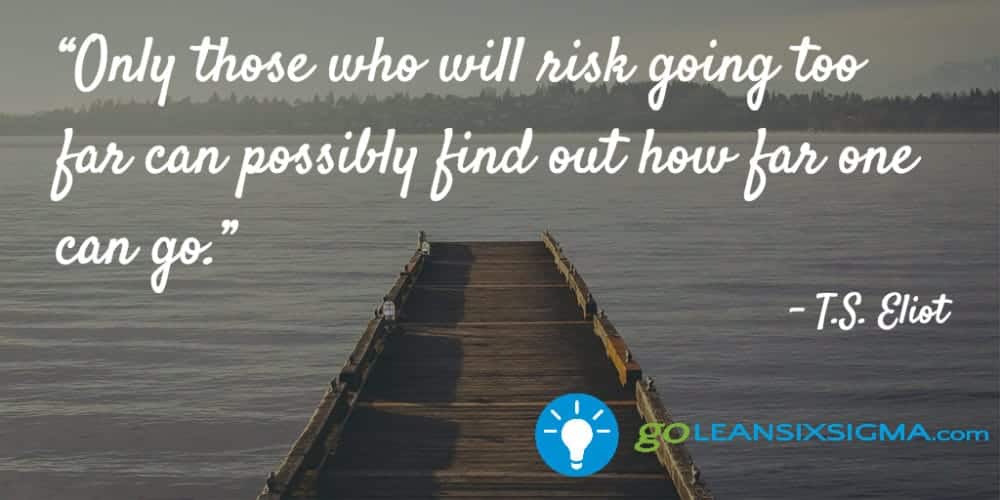 “Only those who will risk going too far can possibly find out how far one can go.” T.S. Eliot - GoLeanSixSigma.com