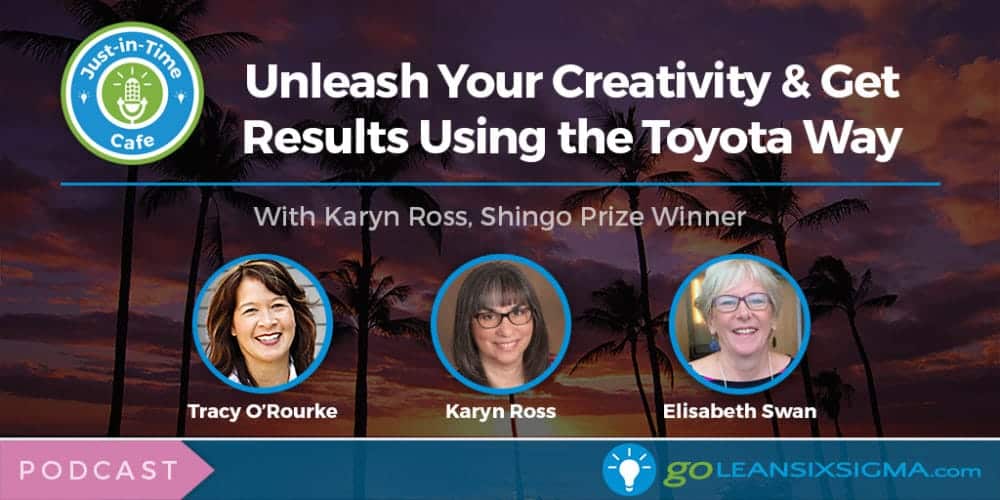 Podcast: Just-In-Time Cafe, Episode 22 – Unleash Your Creativity & Get Results Using The Toyota Way, With Shingo Prize Winner Karyn Ross - GoLeanSixSigma.com