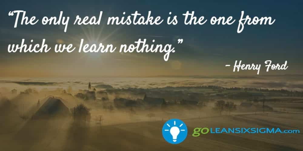 “The only real mistake is the one from which we learn nothing.” - Henry Ford - GoLeanSixSigma.com