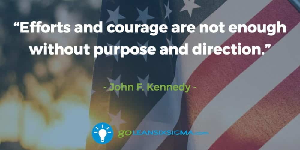 “Efforts and courage are not enough without purpose and direction.” John F. Kennedy - GoLeanSixSigma.com