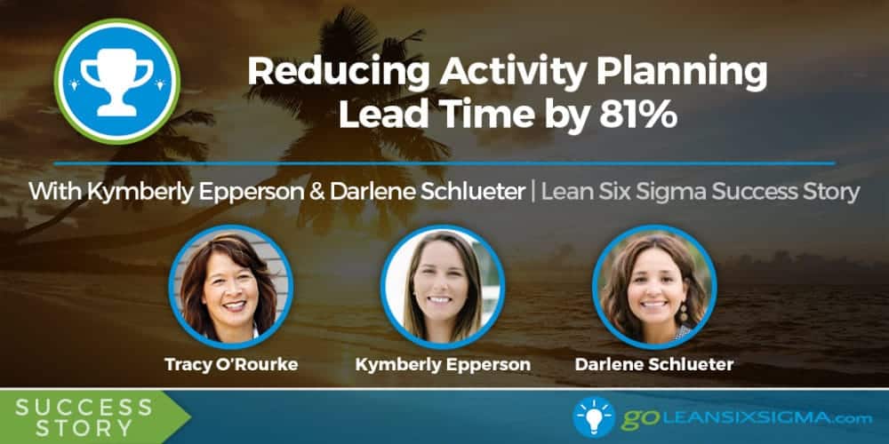 Success Story: Reducing Activity Planning Lead Time By 81% With Kymberly Epperson & Darlene Schlueter - GoLeanSixSigma.com