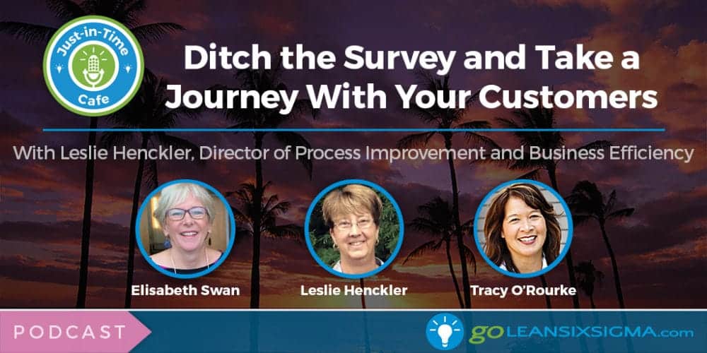 Podcast: Just-In-Time Cafe, Episode 30 – Ditch The Survey And Take A Journey With Your Customers, With Leslie Henckler - GoLeanSixSigma.com