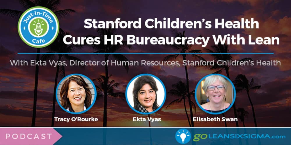 Podcast: Just-In-Time Cafe, Episode 58 – Stanford Children’s Health Cures HR Bureaucracy With Lean, Featuring Ekta Vyas - GoLeanSixSigma.com
