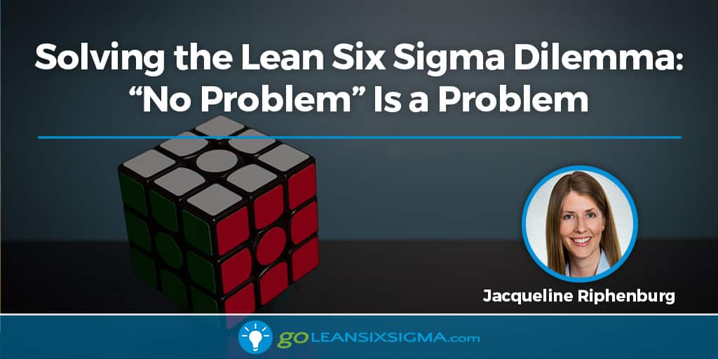 Solving the Lean Six Sigma Dilemma: "No Problem" Is a Problem - GoLeanSixSigma.com